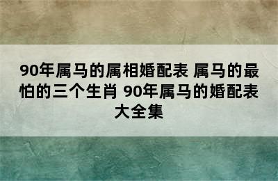 90年属马的属相婚配表 属马的最怕的三个生肖 90年属马的婚配表大全集